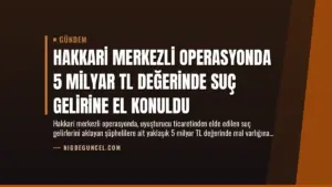 Hakkari Merkezli Operasyonda 5 Milyar TL Değerinde Suç Gelirine El Konuldu