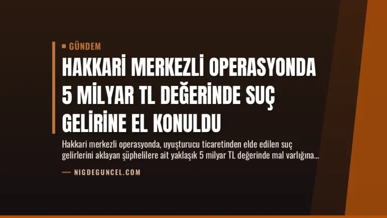 Hakkari Merkezli Operasyonda 5 Milyar TL Değerinde Suç Gelirine El Konuldu