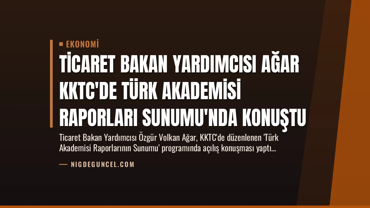 Ticaret Bakan Yardımcısı Ağar KKTC’de Türk Akademisi Raporları Sunumu’nda Konuştu