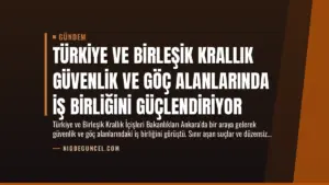 Türkiye ve Birleşik Krallık Güvenlik ve Göç Alanlarında İş Birliğini Güçlendiriyor