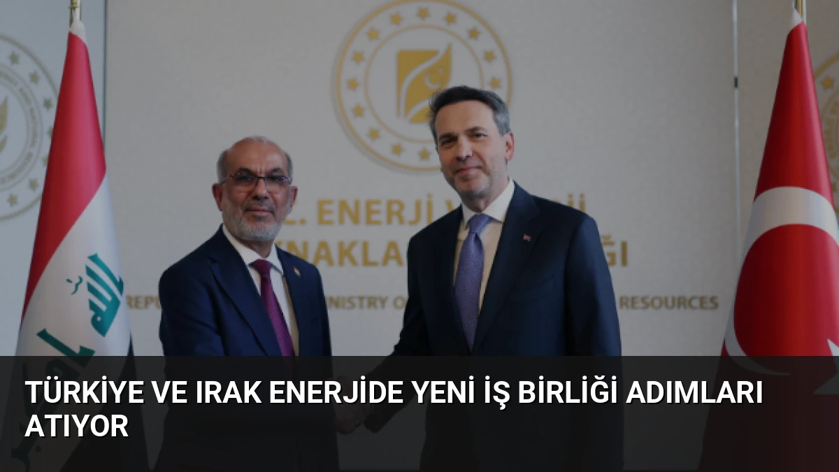 Türkiye ve Irak Enerjide Yeni İş Birliği Adımları Atıyor