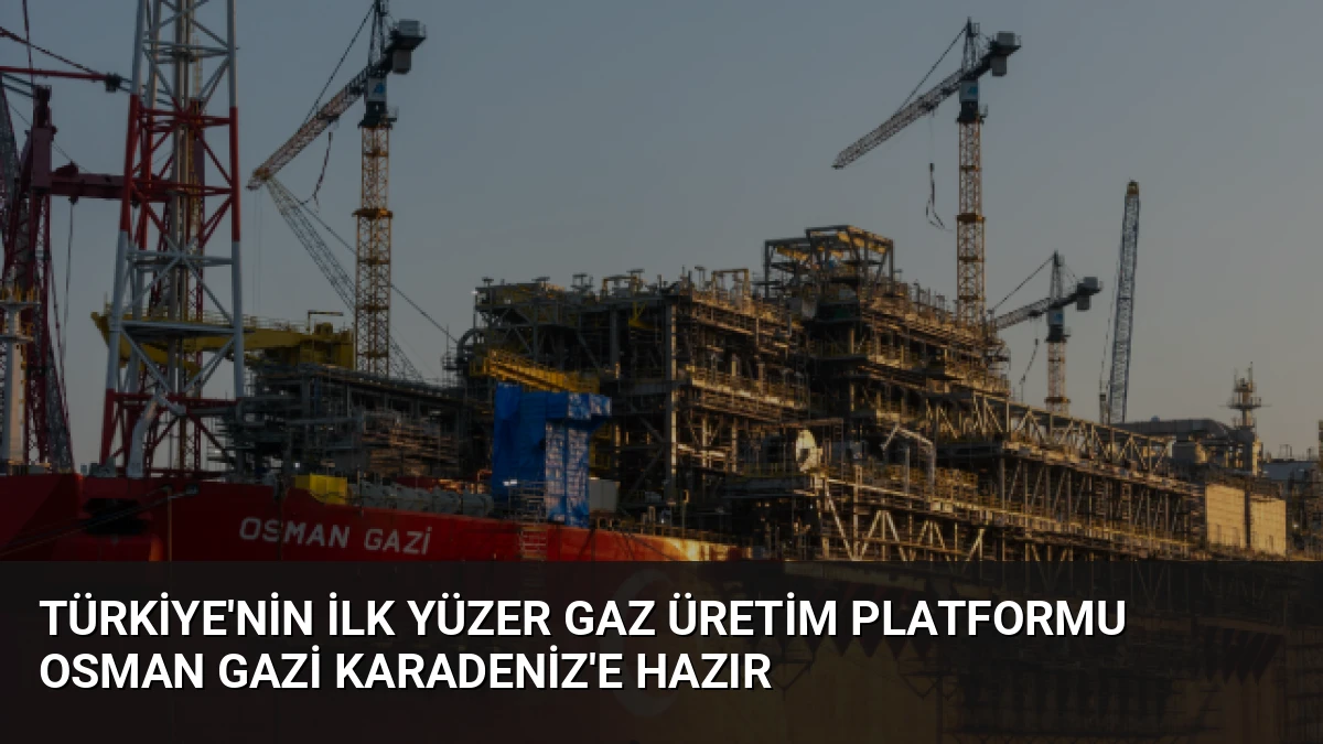 Türkiye’nin İlk Yüzer Gaz Üretim Platformu Osman Gazi Karadeniz’e Hazır